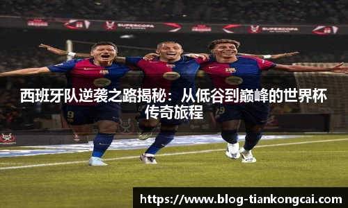 西班牙队逆袭之路揭秘：从低谷到巅峰的世界杯传奇旅程