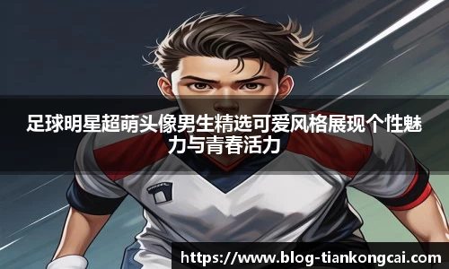 足球明星超萌头像男生精选可爱风格展现个性魅力与青春活力