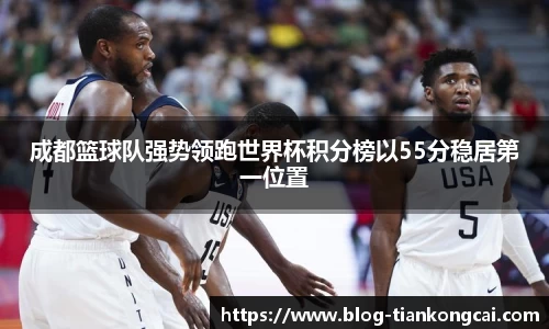 成都篮球队强势领跑世界杯积分榜以55分稳居第一位置