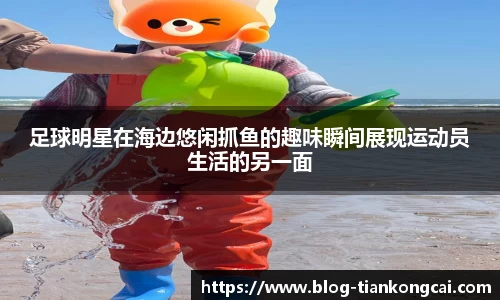 足球明星在海边悠闲抓鱼的趣味瞬间展现运动员生活的另一面