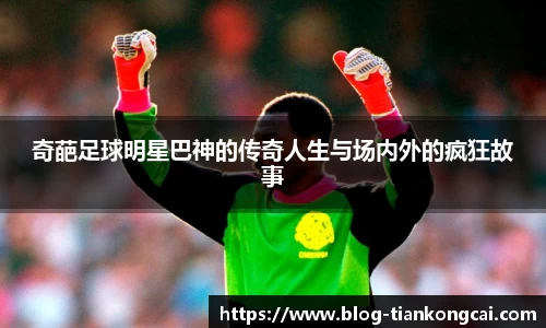 奇葩足球明星巴神的传奇人生与场内外的疯狂故事